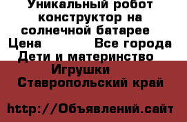 Уникальный робот-конструктор на солнечной батарее › Цена ­ 2 790 - Все города Дети и материнство » Игрушки   . Ставропольский край